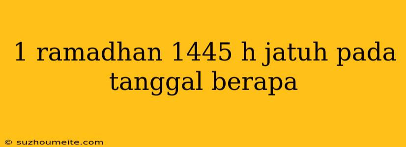 1 Ramadhan 1445 H Jatuh Pada Tanggal Berapa