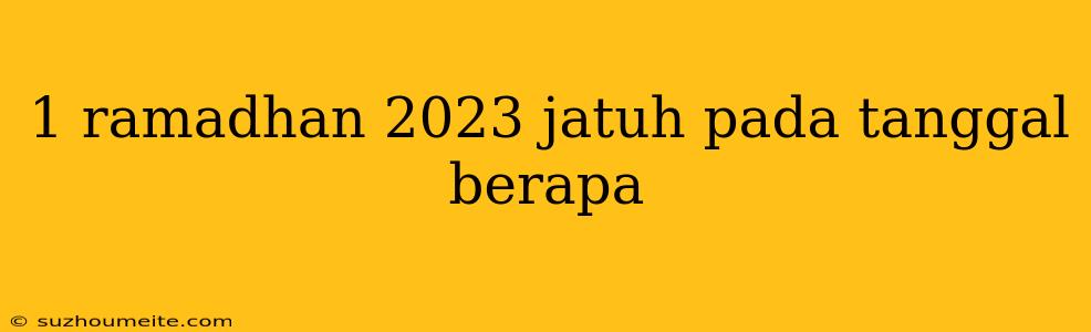 1 Ramadhan 2023 Jatuh Pada Tanggal Berapa