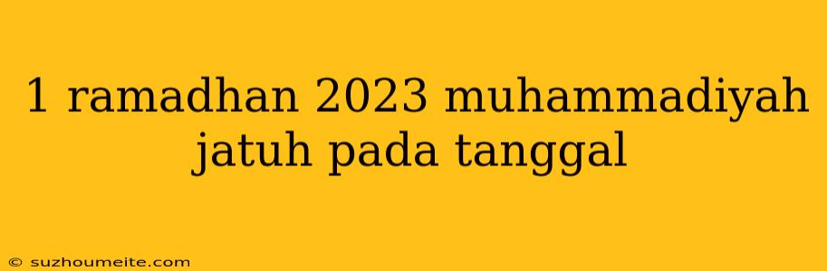 1 Ramadhan 2023 Muhammadiyah Jatuh Pada Tanggal