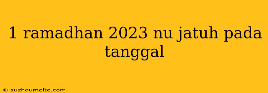 1 Ramadhan 2023 Nu Jatuh Pada Tanggal