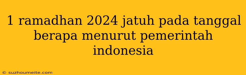 1 Ramadhan 2024 Jatuh Pada Tanggal Berapa Menurut Pemerintah Indonesia