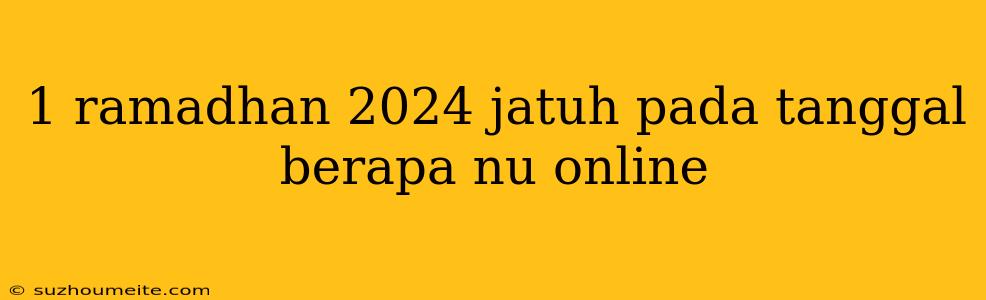 1 Ramadhan 2024 Jatuh Pada Tanggal Berapa Nu Online