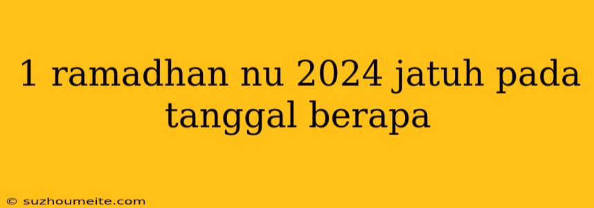 1 Ramadhan Nu 2024 Jatuh Pada Tanggal Berapa