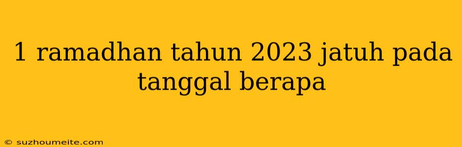 1 Ramadhan Tahun 2023 Jatuh Pada Tanggal Berapa