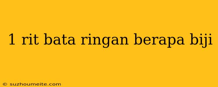 1 Rit Bata Ringan Berapa Biji