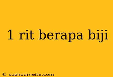 1 Rit Berapa Biji