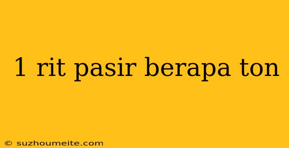 1 Rit Pasir Berapa Ton