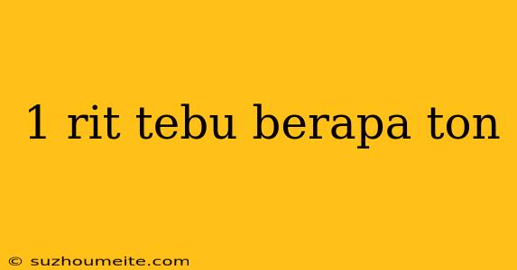 1 Rit Tebu Berapa Ton