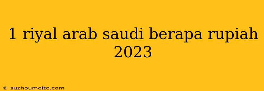 1 Riyal Arab Saudi Berapa Rupiah 2023