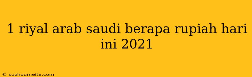 1 Riyal Arab Saudi Berapa Rupiah Hari Ini 2021