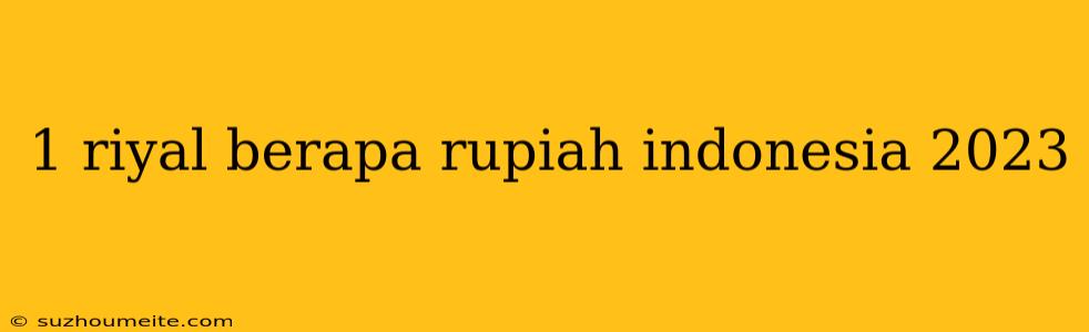 1 Riyal Berapa Rupiah Indonesia 2023