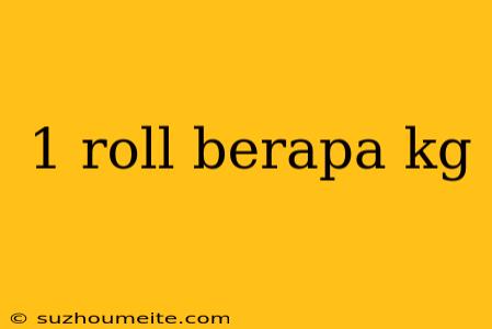 1 Roll Berapa Kg