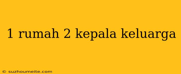 1 Rumah 2 Kepala Keluarga