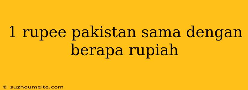 1 Rupee Pakistan Sama Dengan Berapa Rupiah