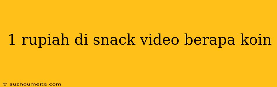 1 Rupiah Di Snack Video Berapa Koin