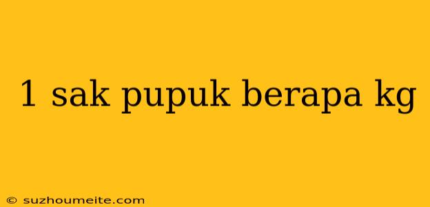 1 Sak Pupuk Berapa Kg