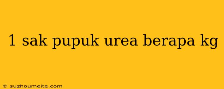 1 Sak Pupuk Urea Berapa Kg