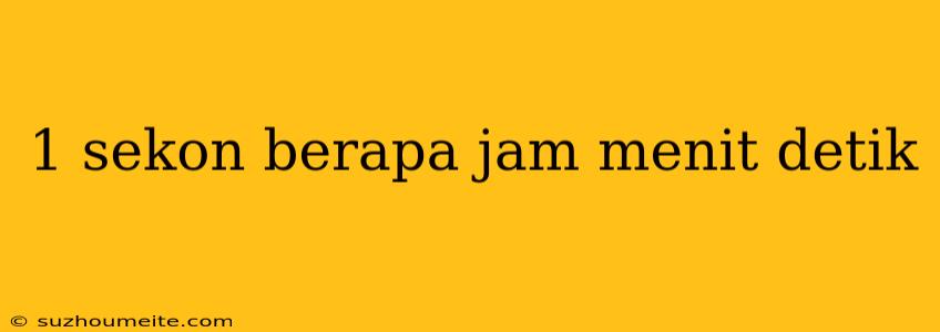 1 Sekon Berapa Jam Menit Detik