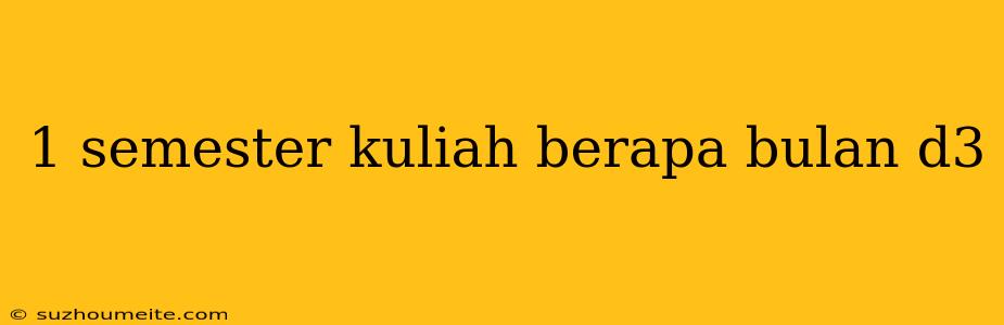 1 Semester Kuliah Berapa Bulan D3