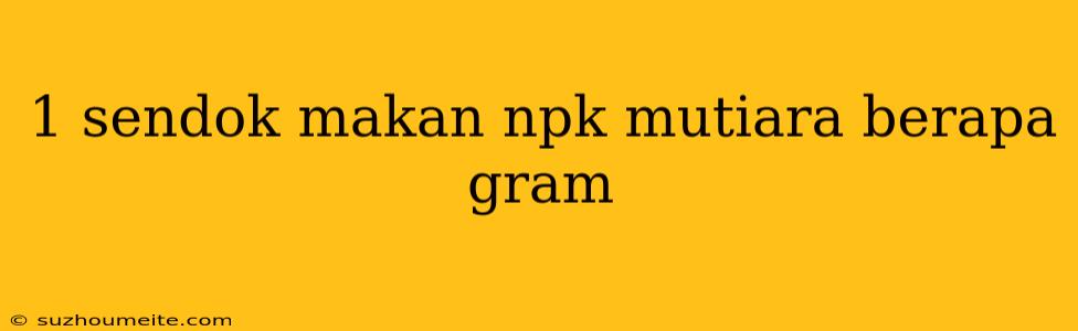 1 Sendok Makan Npk Mutiara Berapa Gram