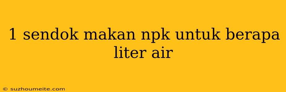 1 Sendok Makan Npk Untuk Berapa Liter Air