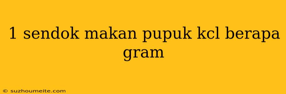 1 Sendok Makan Pupuk Kcl Berapa Gram