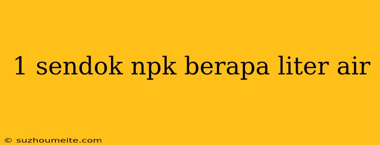 1 Sendok Npk Berapa Liter Air