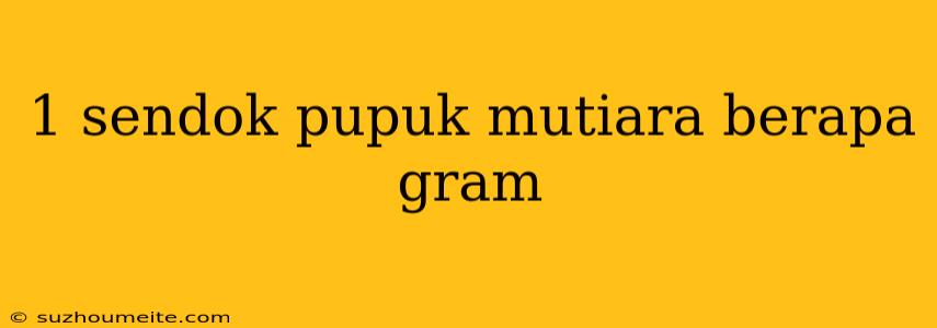 1 Sendok Pupuk Mutiara Berapa Gram