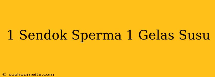 1 Sendok Sperma = 1 Gelas Susu