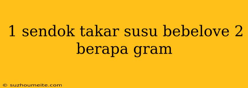 1 Sendok Takar Susu Bebelove 2 Berapa Gram