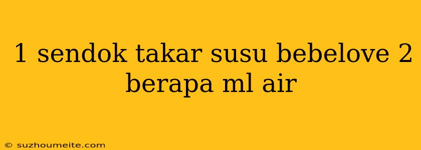 1 Sendok Takar Susu Bebelove 2 Berapa Ml Air