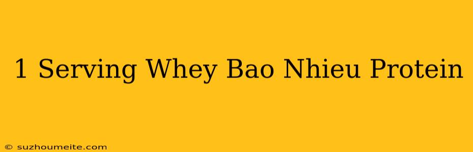 1 Serving Whey Bao Nhiêu Protein