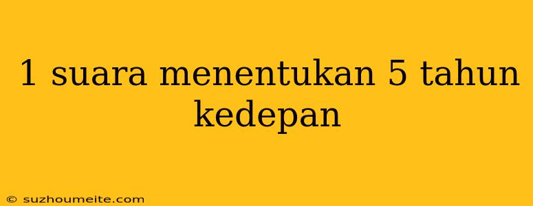 1 Suara Menentukan 5 Tahun Kedepan