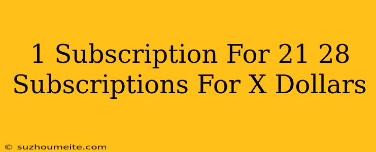 1 Subscription For $21 28 Subscriptions For X Dollars