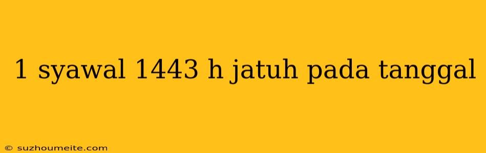 1 Syawal 1443 H Jatuh Pada Tanggal