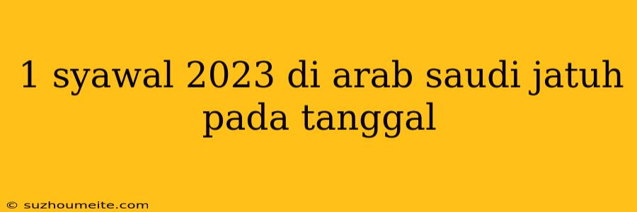 1 Syawal 2023 Di Arab Saudi Jatuh Pada Tanggal