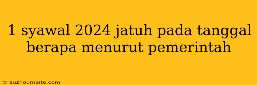 1 Syawal 2024 Jatuh Pada Tanggal Berapa Menurut Pemerintah