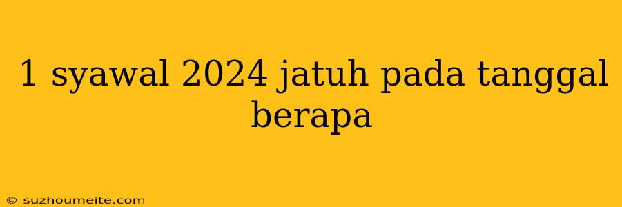 1 Syawal 2024 Jatuh Pada Tanggal Berapa