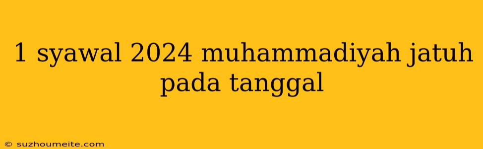 1 Syawal 2024 Muhammadiyah Jatuh Pada Tanggal