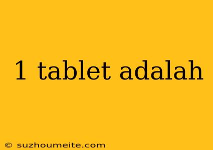 1 Tablet Adalah