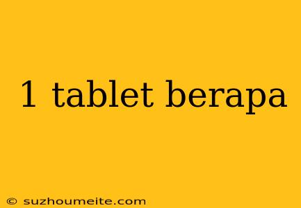 1 Tablet Berapa