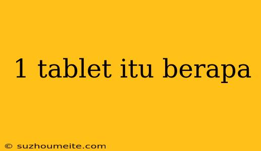 1 Tablet Itu Berapa