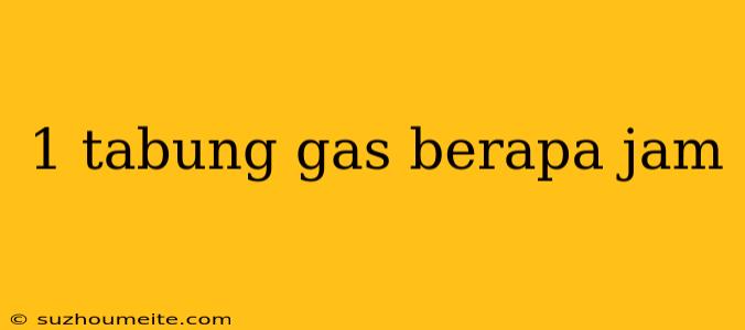 1 Tabung Gas Berapa Jam