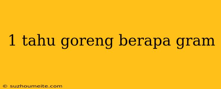 1 Tahu Goreng Berapa Gram