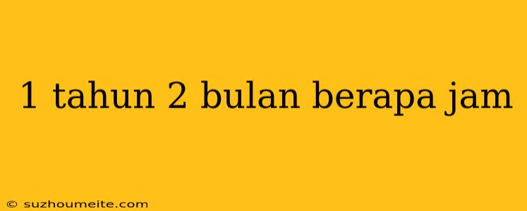 1 Tahun 2 Bulan Berapa Jam