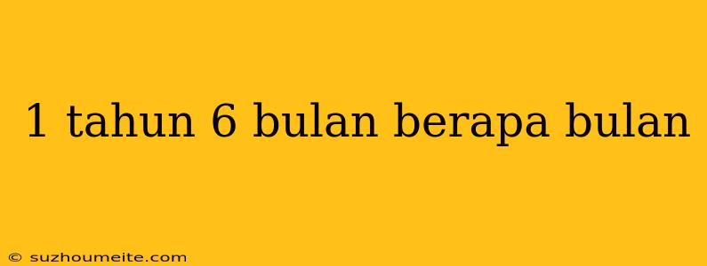 1 Tahun 6 Bulan Berapa Bulan