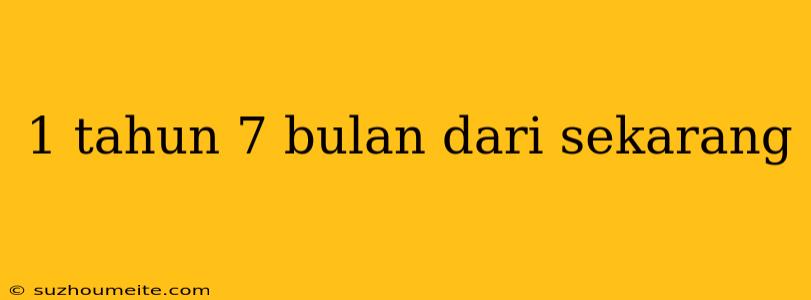 1 Tahun 7 Bulan Dari Sekarang