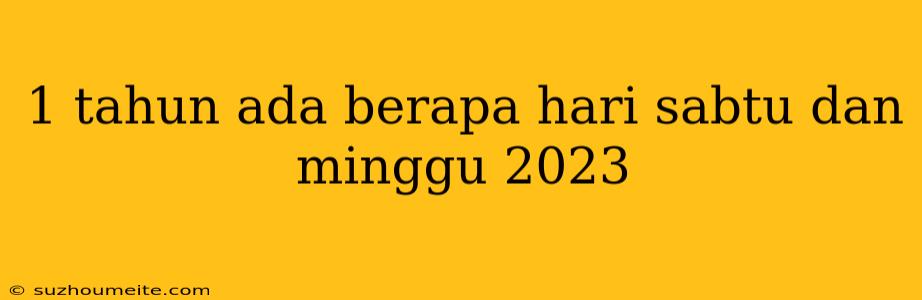 1 Tahun Ada Berapa Hari Sabtu Dan Minggu 2023