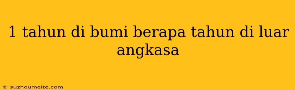 1 Tahun Di Bumi Berapa Tahun Di Luar Angkasa