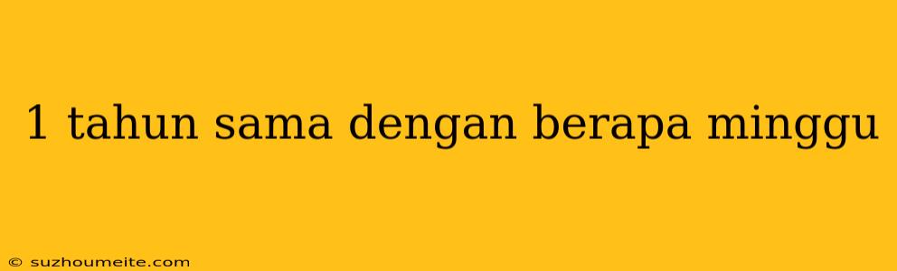 1 Tahun Sama Dengan Berapa Minggu